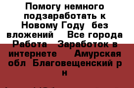 Помогу немного подзаработать к Новому Году, без вложений. - Все города Работа » Заработок в интернете   . Амурская обл.,Благовещенский р-н